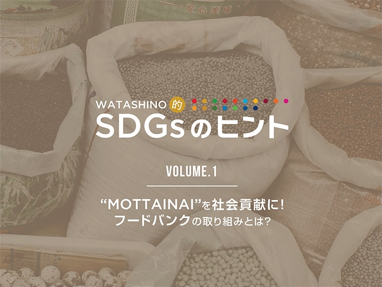 WATASHINO的 SDGsのヒント Vol.1 “MOTTAINAI”を社会貢献に！フードバンクの取り組みとは？