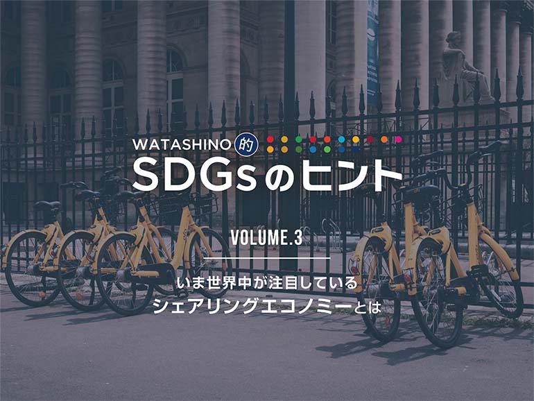 WATASHINO的 SDGsのヒント Vol.3 いま世界中が注目している シェアリングエコノミーとは